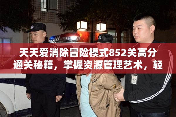 天天爱消除冒险模式852关高分通关秘籍，掌握资源管理艺术，轻松突破难关