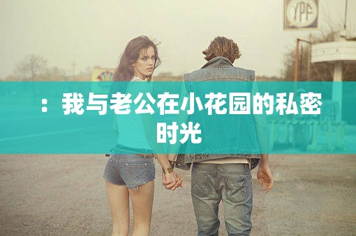 ：我与老公在小花园的私密时光