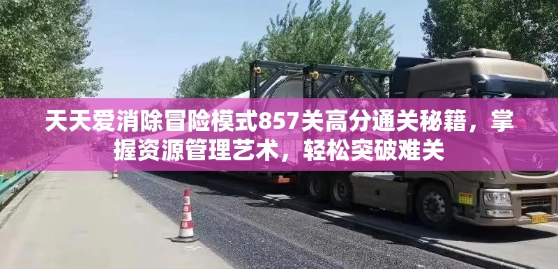 天天爱消除冒险模式857关高分通关秘籍，掌握资源管理艺术，轻松突破难关