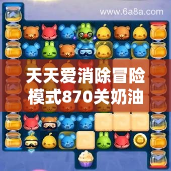 天天爱消除冒险模式870关奶油大挑战全攻略，通关秘籍助你轻松过关！