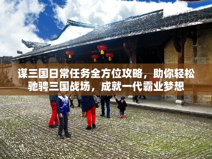 谋三国日常任务全方位攻略，助你轻松驰骋三国战场，成就一代霸业梦想