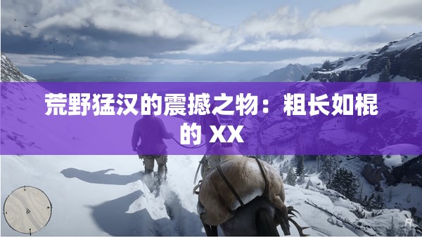 荒野猛汉的震撼之物：粗长如棍的 XX