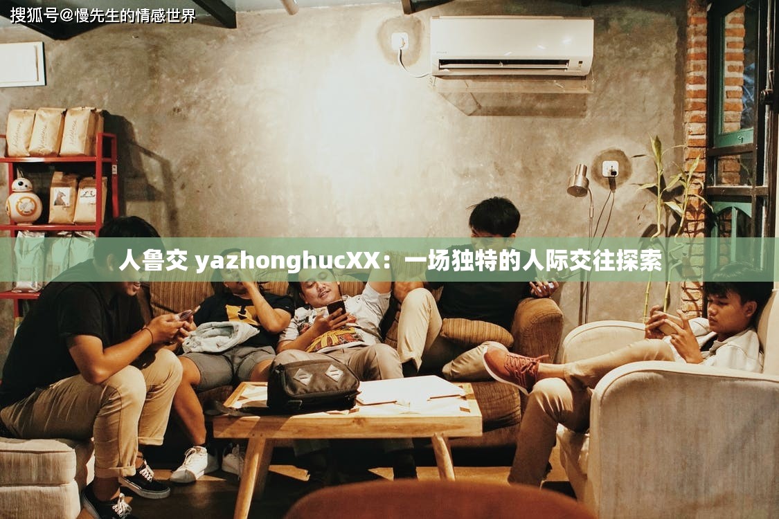 人鲁交 yazhonghucXX：一场独特的人际交往探索