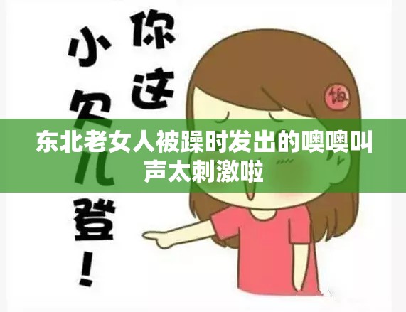 东北老女人被躁时发出的噢噢叫声太刺激啦