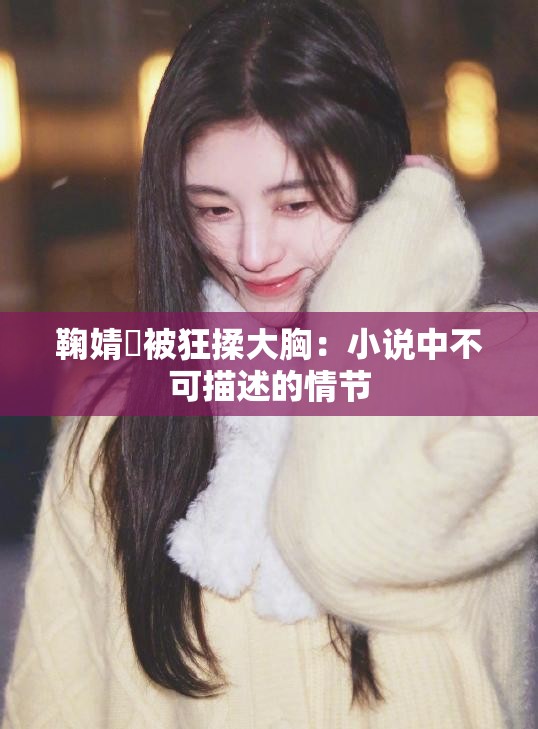 鞠婧祎被狂揉大胸：小说中不可描述的情节