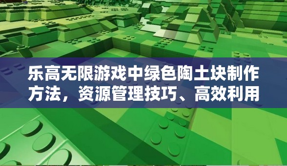 乐高无限游戏中绿色陶土块制作方法，资源管理技巧、高效利用策略及避免材料浪费指南