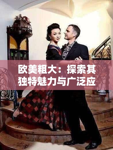 欧美粗大：探索其独特魅力与广泛应用领域