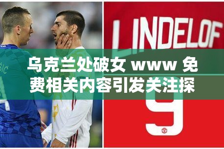 乌克兰处破女 www 免费相关内容引发关注探讨