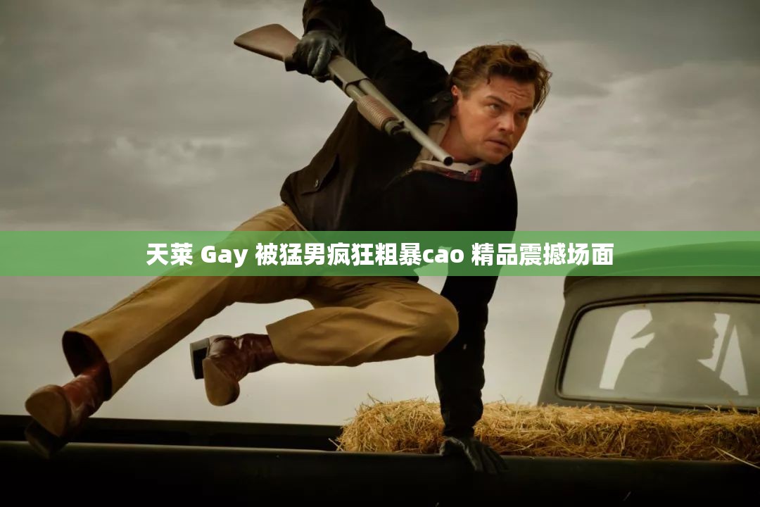 天莱 Gay 被猛男疯狂粗暴cao 精品震撼场面