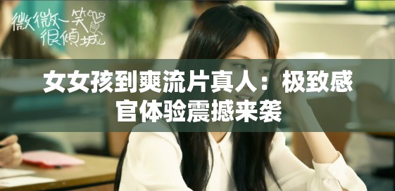 女女孩到爽流片真人：极致感官体验震撼来袭