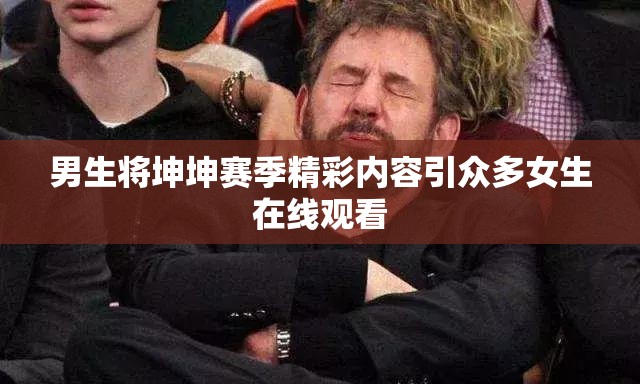 男生将坤坤赛季精彩内容引众多女生在线观看