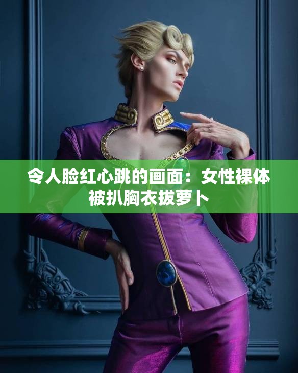 令人脸红心跳的画面：女性裸体被扒胸衣拔萝卜