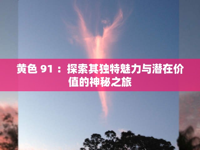 黄色 91 ：探索其独特魅力与潜在价值的神秘之旅