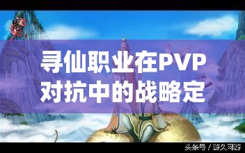 寻仙职业在PVP对抗中的战略定位，资源管理、技巧运用与价值最大化策略