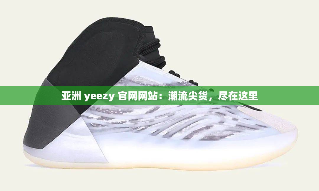 亚洲 yeezy 官网网站：潮流尖货，尽在这里