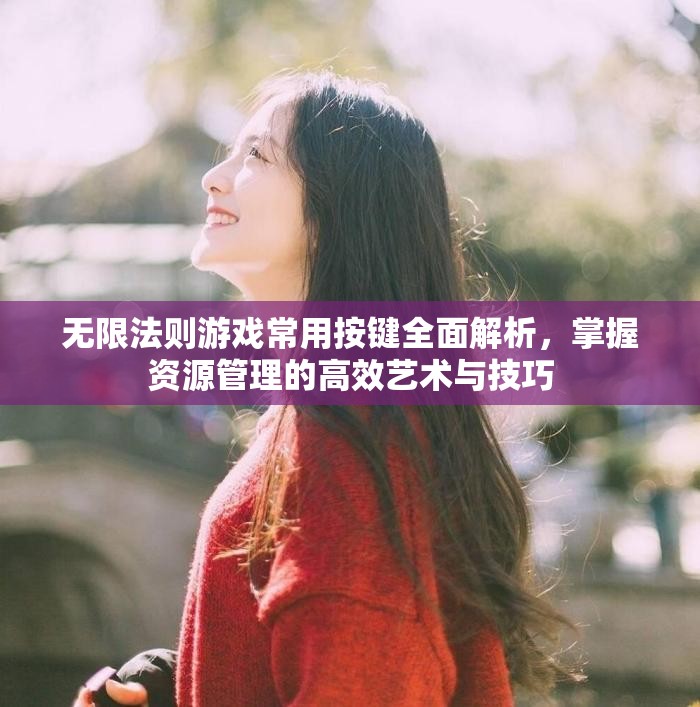 无限法则游戏常用按键全面解析，掌握资源管理的高效艺术与技巧