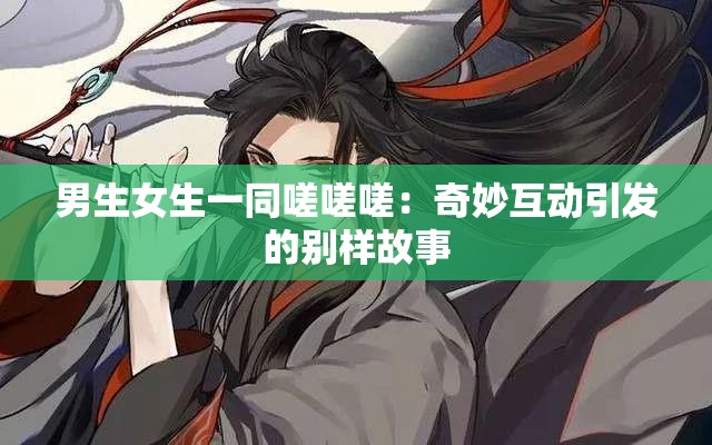 男生女生一同嗟嗟嗟：奇妙互动引发的别样故事