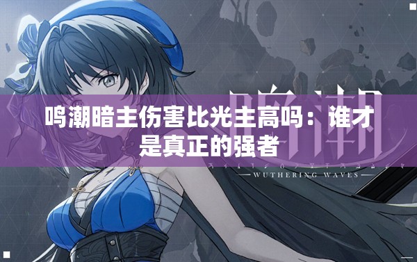 鸣潮暗主伤害比光主高吗：谁才是真正的强者