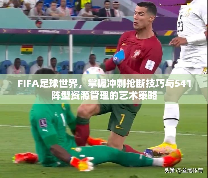 FIFA足球世界，掌握冲刺抢断技巧与541阵型资源管理的艺术策略