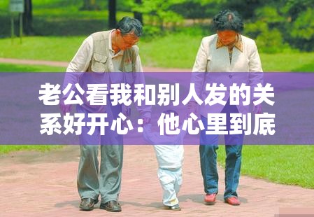 老公看我和别人发的关系好开心：他心里到底在想什么呢