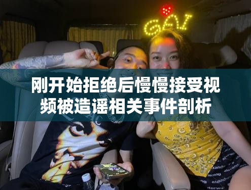 刚开始拒绝后慢慢接受视频被造谣相关事件剖析