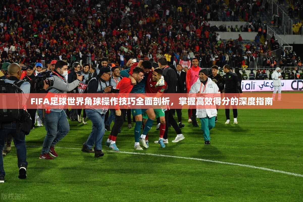 FIFA足球世界角球操作技巧全面剖析，掌握高效得分的深度指南