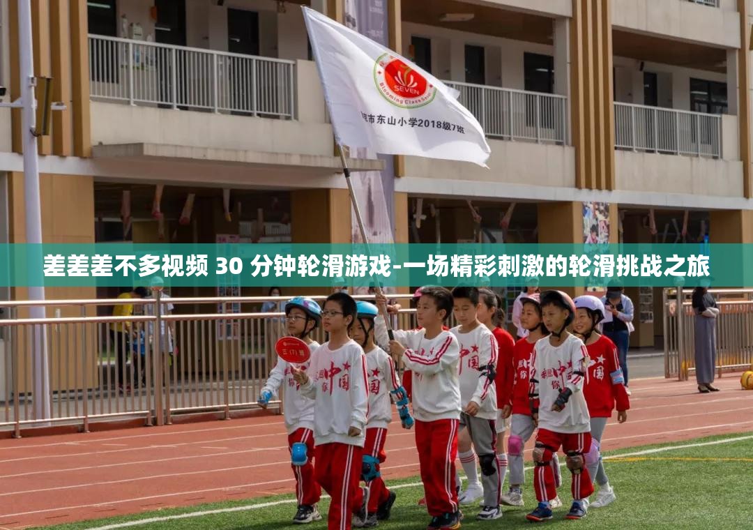 差差差不多视频 30 分钟轮滑游戏-一场精彩刺激的轮滑挑战之旅