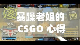 暴躁老姐的 CSGO 心得分享：游戏中的热血与智慧