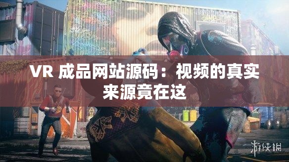 VR 成品网站源码：视频的真实来源竟在这