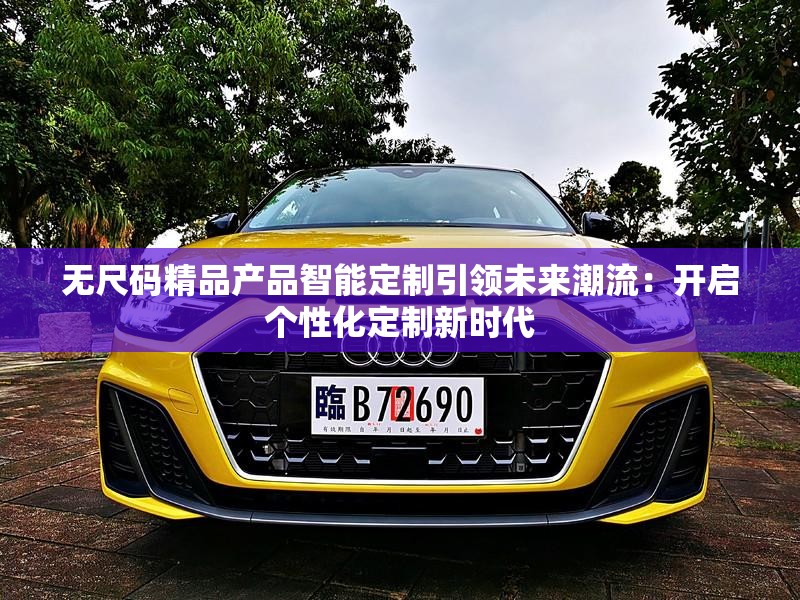 无尺码精品产品智能定制引领未来潮流：开启个性化定制新时代