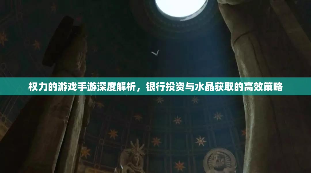 权力的游戏手游深度解析，银行投资与水晶获取的高效策略