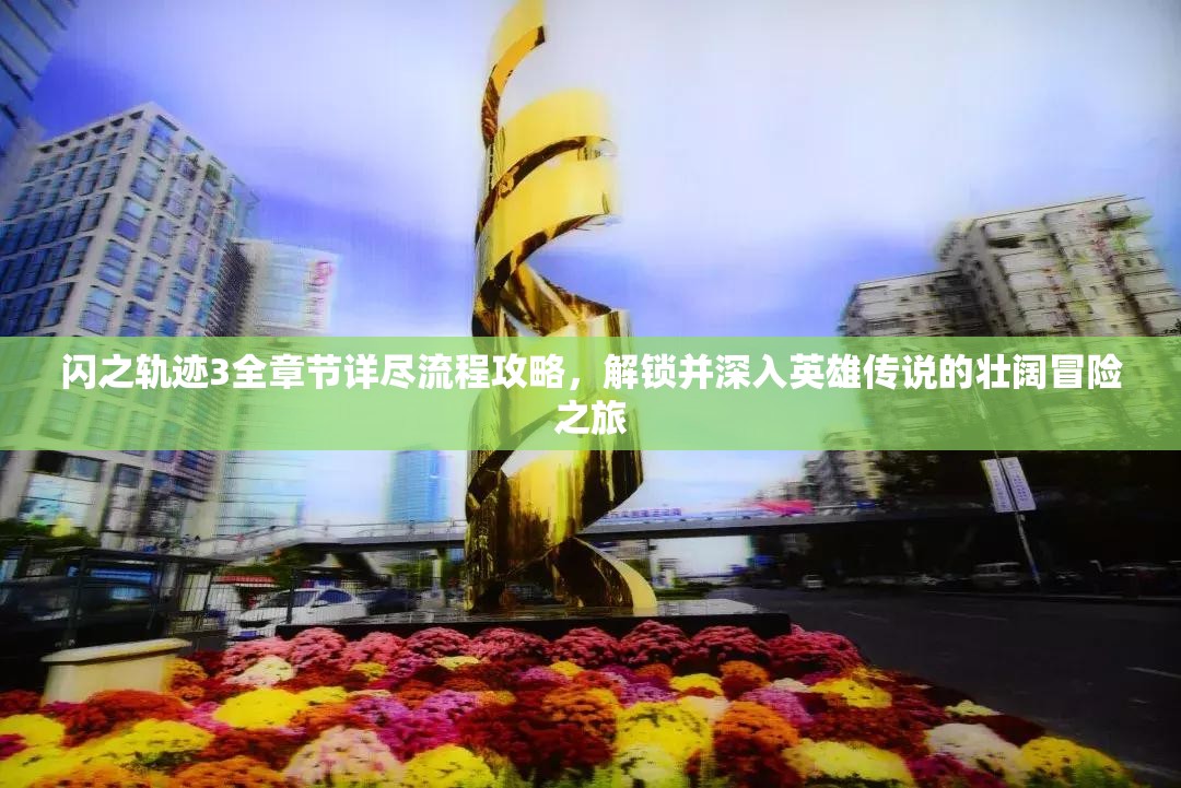 闪之轨迹3全章节详尽流程攻略，解锁并深入英雄传说的壮阔冒险之旅