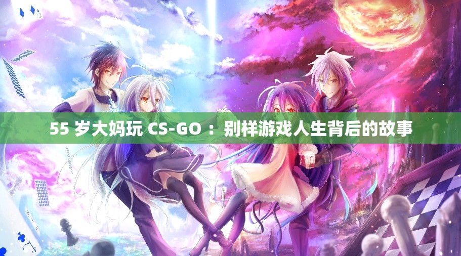 55 岁大妈玩 CS-GO ：别样游戏人生背后的故事