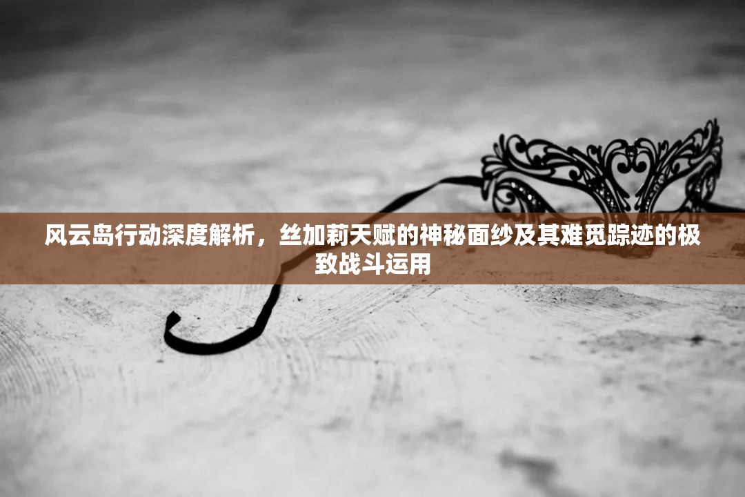 风云岛行动深度解析，丝加莉天赋的神秘面纱及其难觅踪迹的极致战斗运用