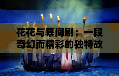 花花与幕间剧：一段奇幻而精彩的独特故事之旅