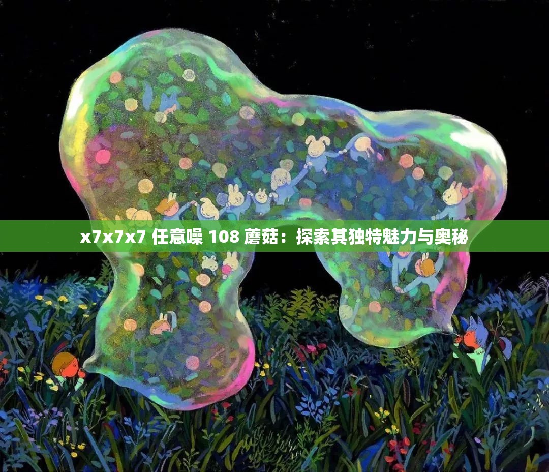 x7x7x7 任意噪 108 蘑菇：探索其独特魅力与奥秘