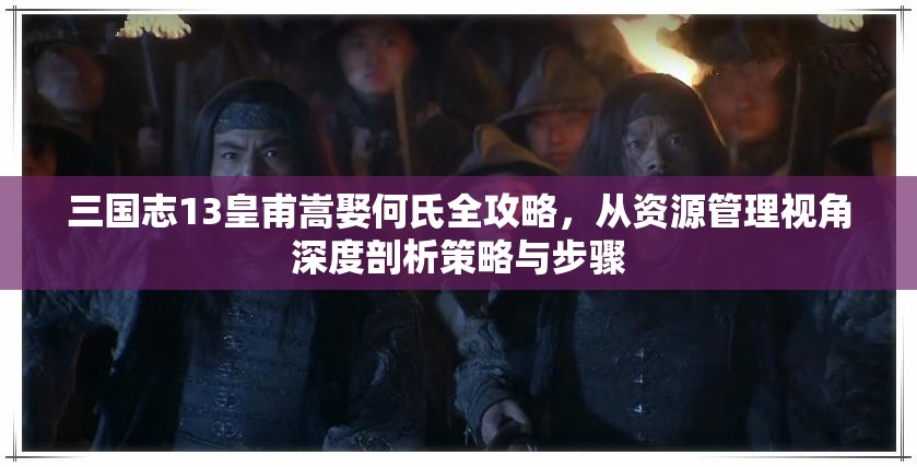 三国志13皇甫嵩娶何氏全攻略，从资源管理视角深度剖析策略与步骤
