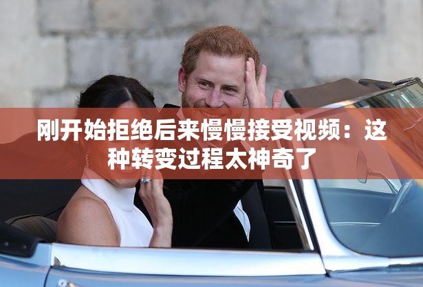 刚开始拒绝后来慢慢接受视频：这种转变过程太神奇了