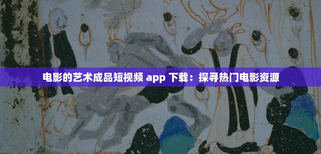 电影的艺术成品短视频 app 下载：探寻热门电影资源