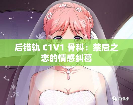 后错轨 C1V1 骨科：禁忌之恋的情感纠葛