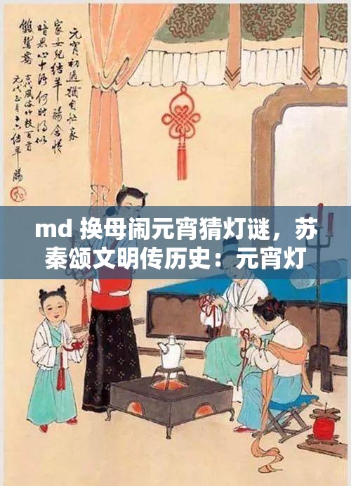 md 换母闹元宵猜灯谜，苏秦颂文明传历史：元宵灯谜传承文明，md 换母背后的故事引人深思