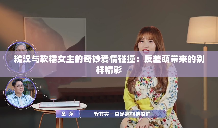 糙汉与软糯女主的奇妙爱情碰撞：反差萌带来的别样精彩