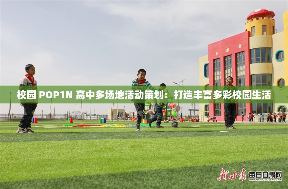 校园 POP1N 高中多场地活动策划：打造丰富多彩校园生活