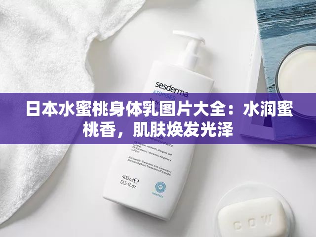 日本水蜜桃身体乳图片大全：水润蜜桃香，肌肤焕发光泽