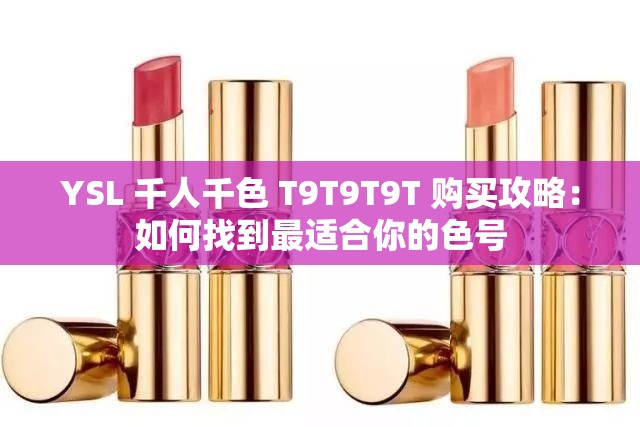 YSL 千人千色 T9T9T9T 购买攻略：如何找到最适合你的色号