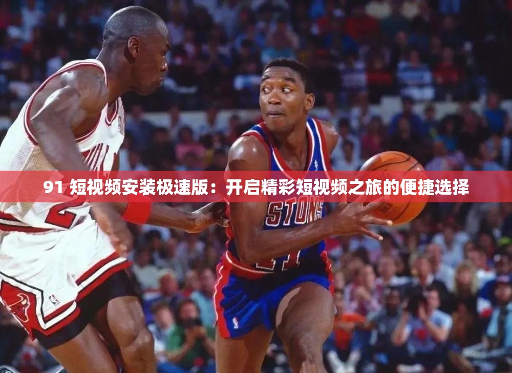 91 短视频安装极速版：开启精彩短视频之旅的便捷选择