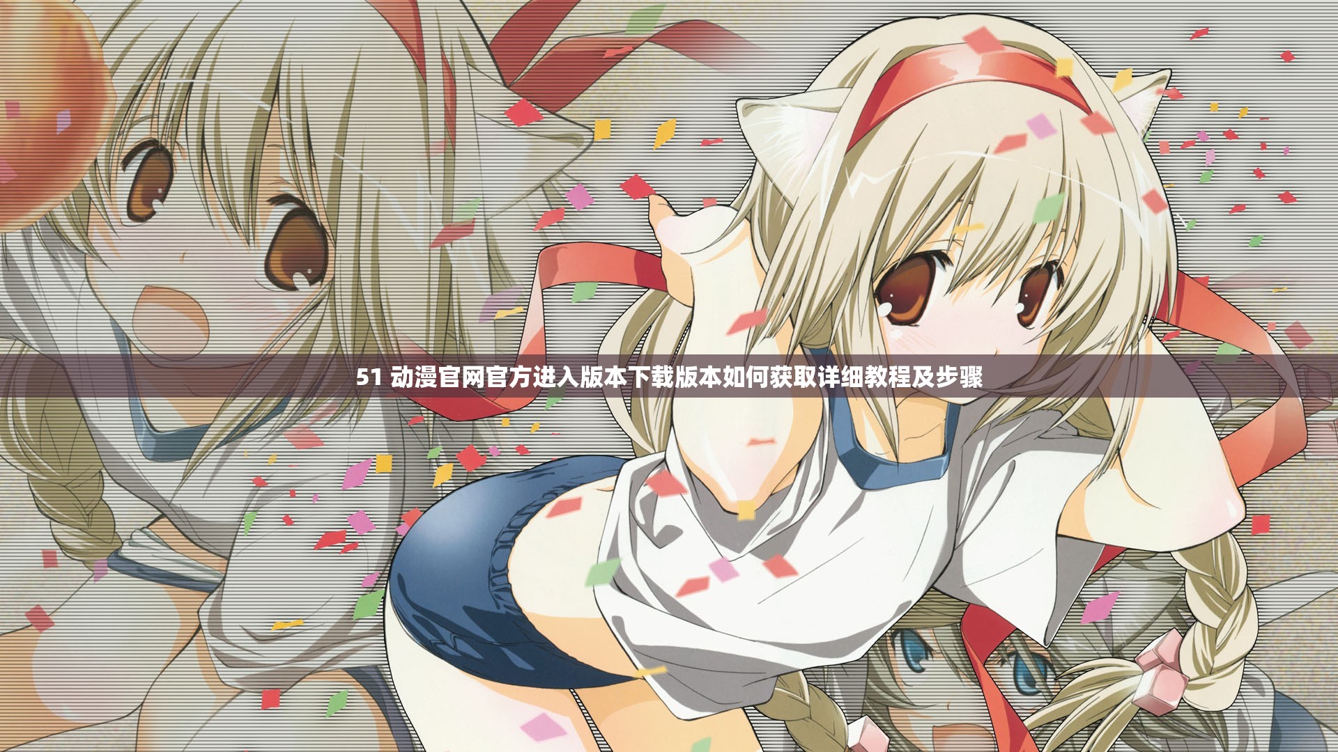 51 动漫官网官方进入版本下载版本如何获取详细教程及步骤