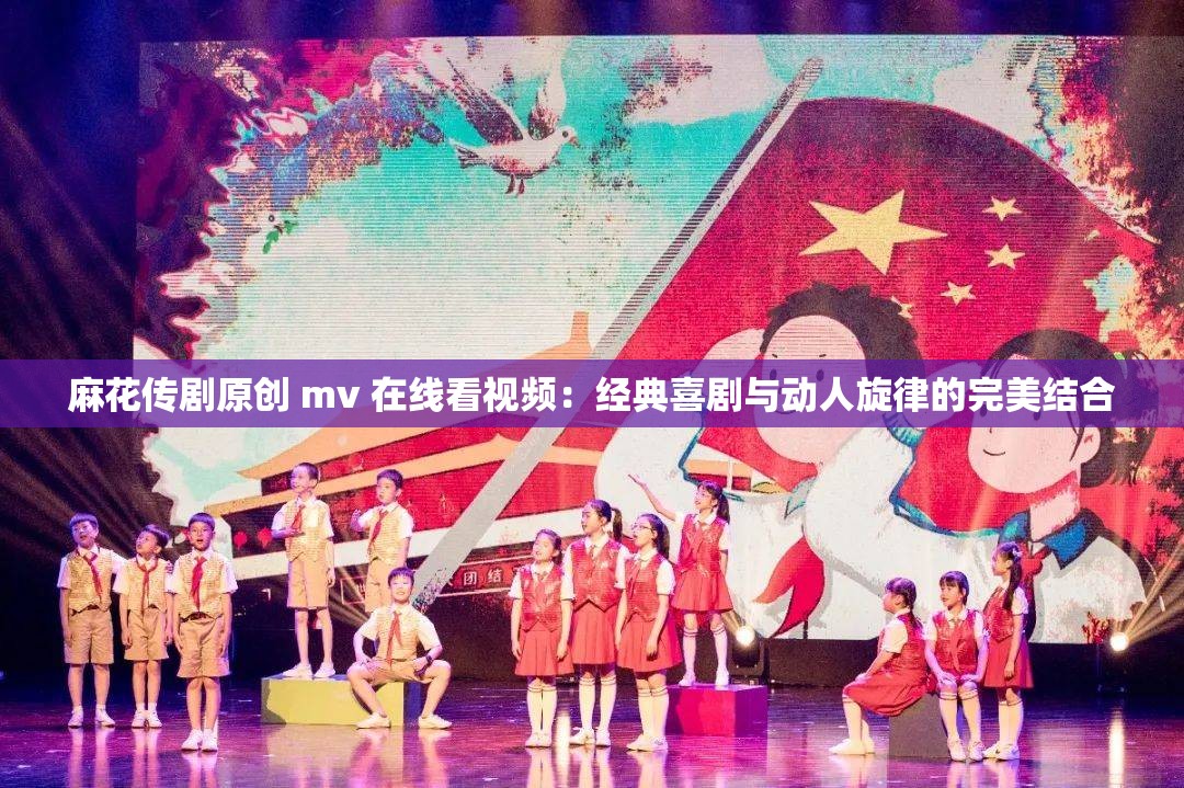 麻花传剧原创 mv 在线看视频：经典喜剧与动人旋律的完美结合