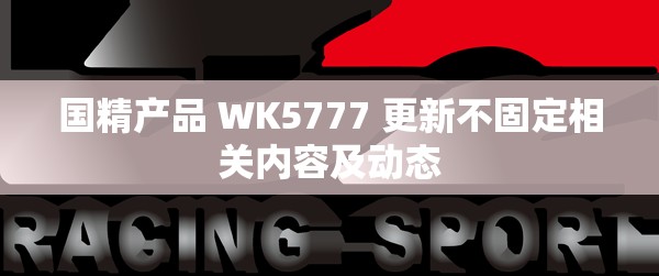 国精产品 WK5777 更新不固定相关内容及动态
