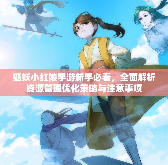 狐妖小红娘手游新手必看，全面解析资源管理优化策略与注意事项